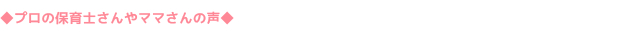 ◆プロの保育士さんやママさんの声◆